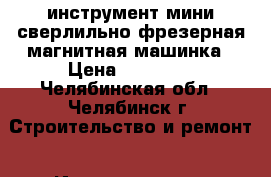 инструмент мини сверлильно-фрезерная магнитная машинка › Цена ­ 42 000 - Челябинская обл., Челябинск г. Строительство и ремонт » Инструменты   